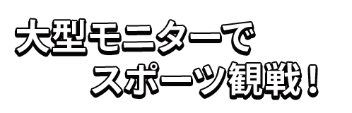 大型モニターでスポーツ観戦！